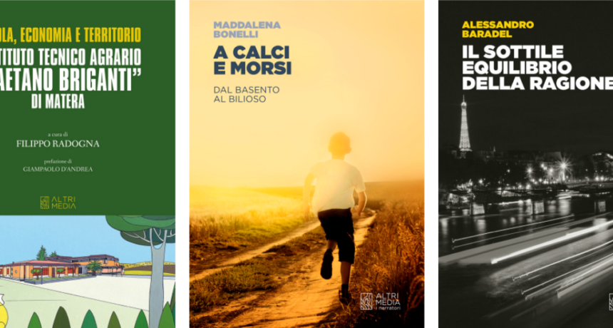 Tre nuovi titoli nel catalogo di Altrimedia Edizioni: “Scuola, economia e territorio. L’istituto Agrario “Gaetano Briganti” di Matera” a cura di Filippo Radogna, “A calci e morsi” di Maddalena Bonelli e “Il sottile equilibrio della ragione” di Alessandro Baradel